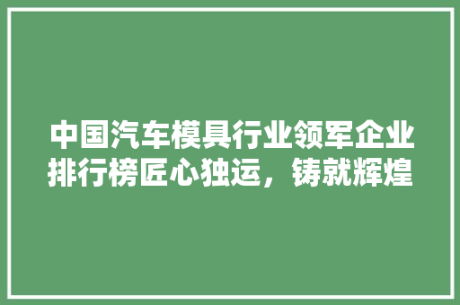 中国汽车模具行业领军企业排行榜匠心独运，铸就辉煌