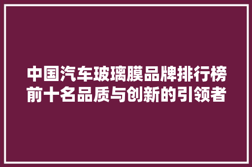 中国汽车玻璃膜品牌排行榜前十名品质与创新的引领者