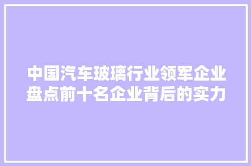 中国汽车玻璃行业领军企业盘点前十名企业背后的实力与魅力