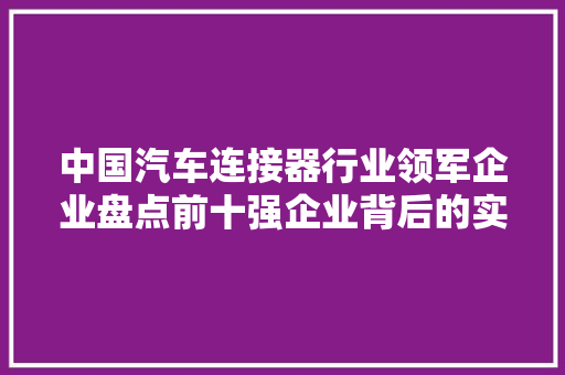 中国汽车连接器行业领军企业盘点前十强企业背后的实力与魅力