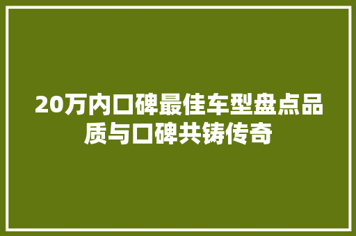 20万内口碑最佳车型盘点品质与口碑共铸传奇