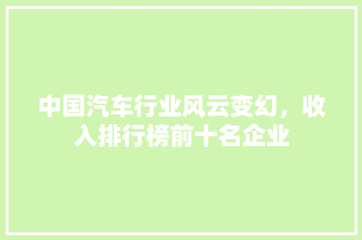 中国汽车行业风云变幻，收入排行榜前十名企业