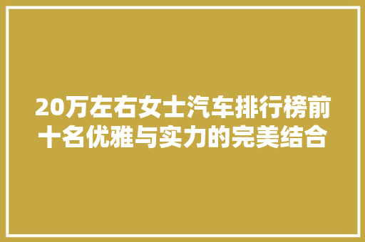 20万左右女士汽车排行榜前十名优雅与实力的完美结合