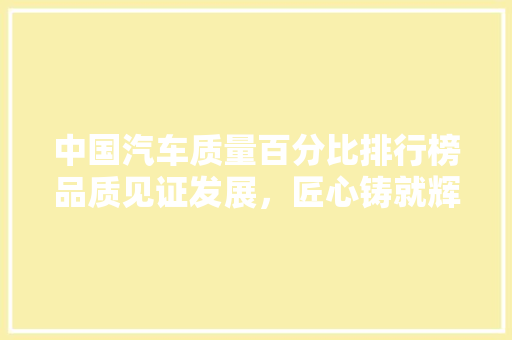 中国汽车质量百分比排行榜品质见证发展，匠心铸就辉煌