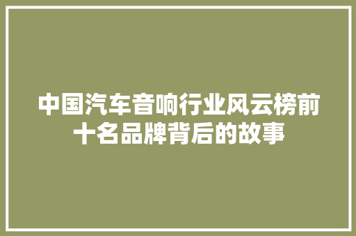 中国汽车音响行业风云榜前十名品牌背后的故事