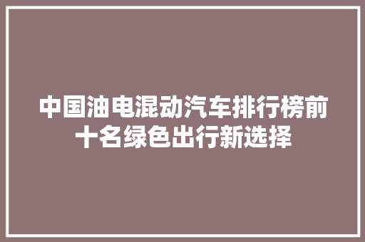 中国油电混动汽车排行榜前十名绿色出行新选择