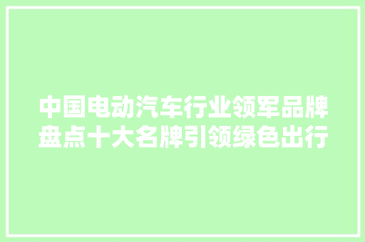 中国电动汽车行业领军品牌盘点十大名牌引领绿色出行新风尚