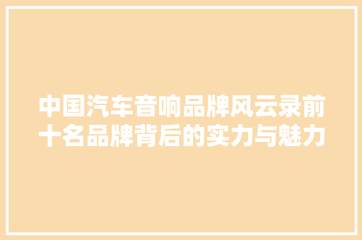 中国汽车音响品牌风云录前十名品牌背后的实力与魅力