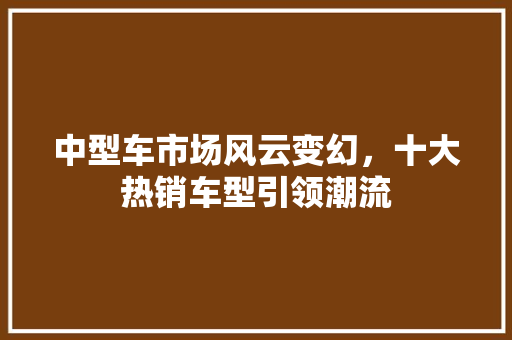 中型车市场风云变幻，十大热销车型引领潮流