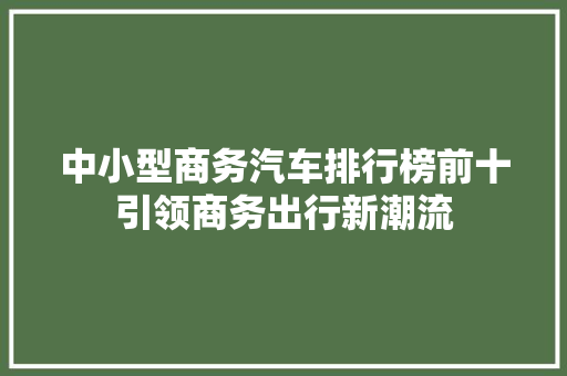 中小型商务汽车排行榜前十引领商务出行新潮流
