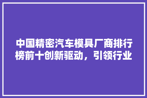 中国精密汽车模具厂商排行榜前十创新驱动，引领行业新篇章