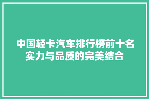 中国轻卡汽车排行榜前十名实力与品质的完美结合