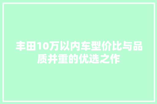 丰田10万以内车型价比与品质并重的优选之作
