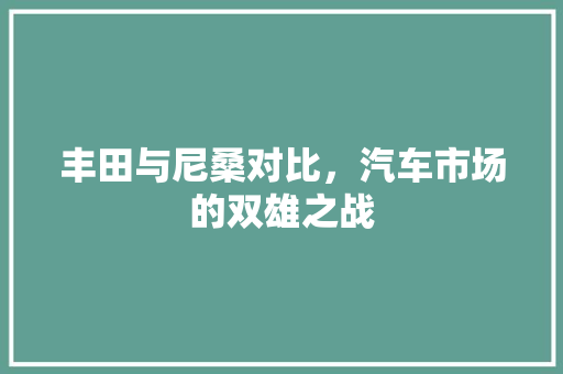 丰田与尼桑对比，汽车市场的双雄之战