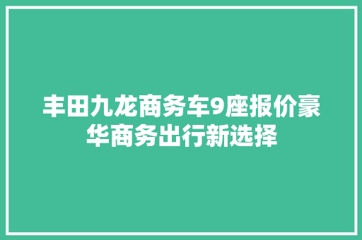 丰田九龙商务车9座报价豪华商务出行新选择