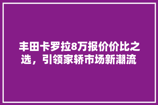 丰田卡罗拉8万报价价比之选，引领家轿市场新潮流