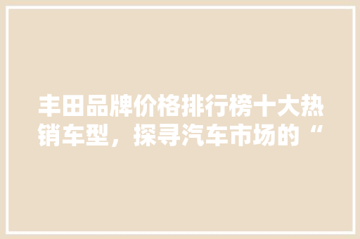 丰田品牌价格排行榜十大热销车型，探寻汽车市场的“黄金”选择