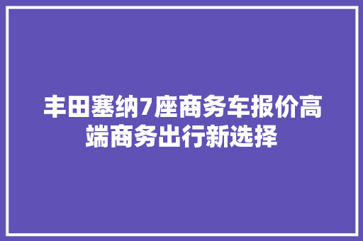 丰田塞纳7座商务车报价高端商务出行新选择