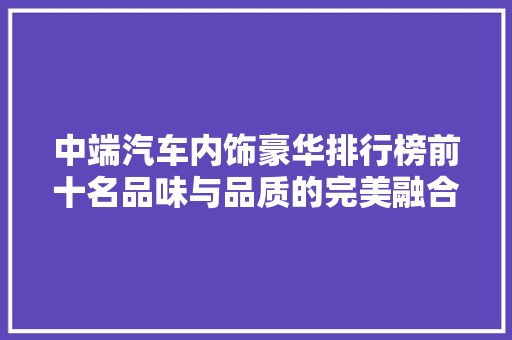 中端汽车内饰豪华排行榜前十名品味与品质的完美融合