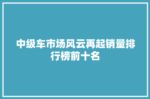 中级车市场风云再起销量排行榜前十名
