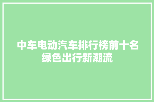 中车电动汽车排行榜前十名绿色出行新潮流