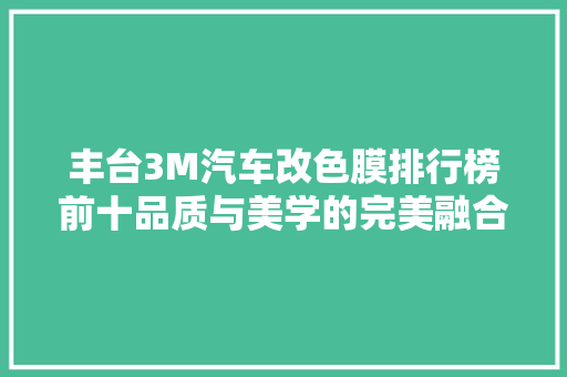 丰台3M汽车改色膜排行榜前十品质与美学的完美融合