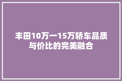丰田10万一15万轿车品质与价比的完美融合