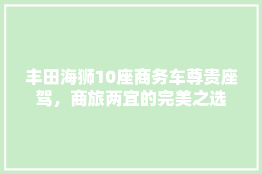 丰田海狮10座商务车尊贵座驾，商旅两宜的完美之选
