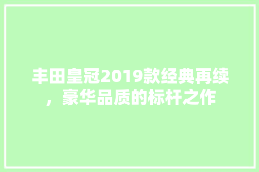 丰田皇冠2019款经典再续，豪华品质的标杆之作