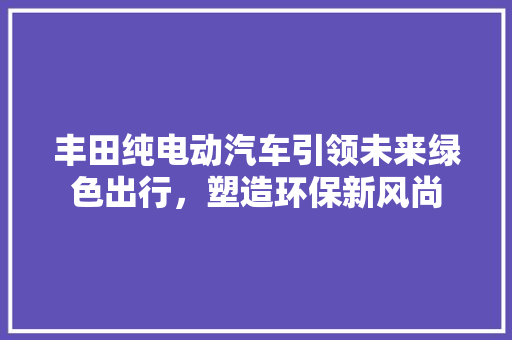 丰田纯电动汽车引领未来绿色出行，塑造环保新风尚