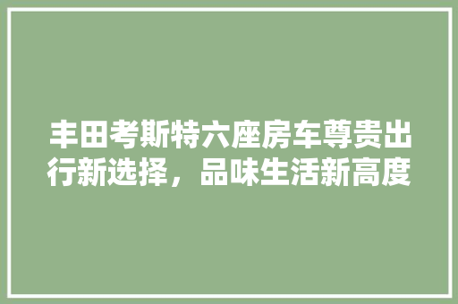 丰田考斯特六座房车尊贵出行新选择，品味生活新高度