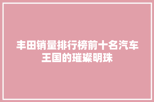 丰田销量排行榜前十名汽车王国的璀璨明珠