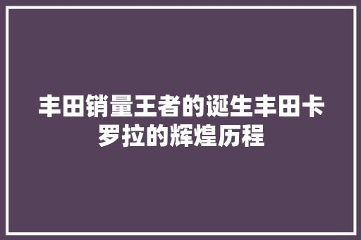 丰田销量王者的诞生丰田卡罗拉的辉煌历程
