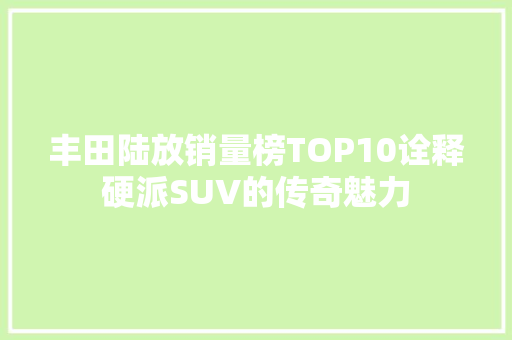 丰田陆放销量榜TOP10诠释硬派SUV的传奇魅力