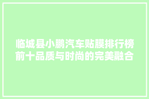 临城县小鹏汽车贴膜排行榜前十品质与时尚的完美融合
