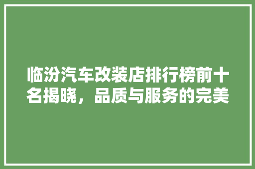 临汾汽车改装店排行榜前十名揭晓，品质与服务的完美结合