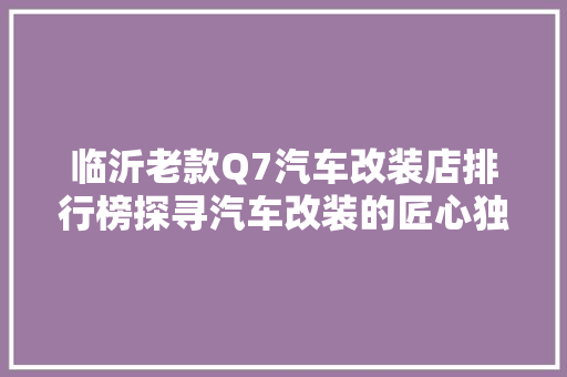 临沂老款Q7汽车改装店排行榜探寻汽车改装的匠心独运
