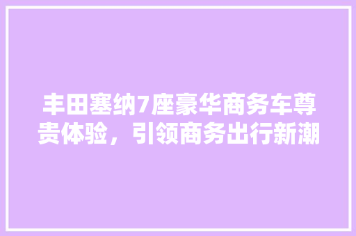 丰田塞纳7座豪华商务车尊贵体验，引领商务出行新潮流