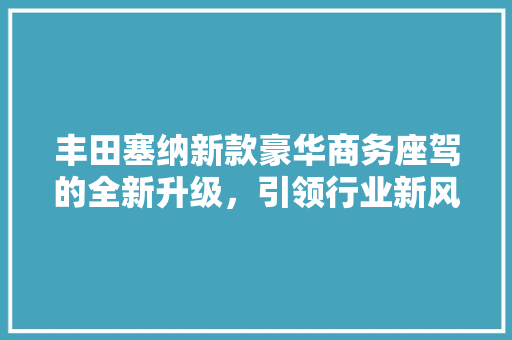 丰田塞纳新款豪华商务座驾的全新升级，引领行业新风尚