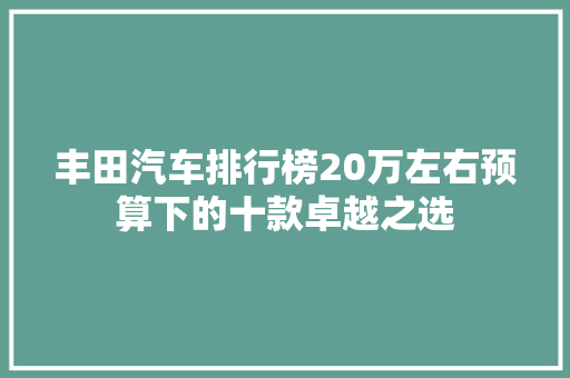 丰田汽车排行榜20万左右预算下的十款卓越之选
