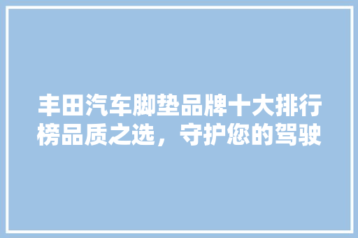 丰田汽车脚垫品牌十大排行榜品质之选，守护您的驾驶之旅