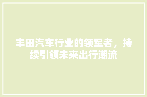 丰田汽车行业的领军者，持续引领未来出行潮流