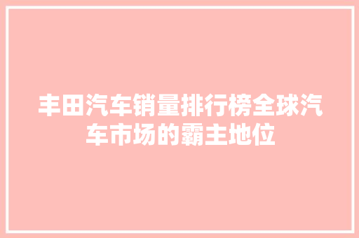 丰田汽车销量排行榜全球汽车市场的霸主地位
