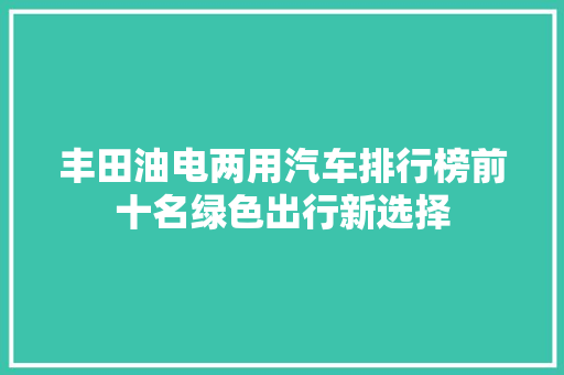 丰田油电两用汽车排行榜前十名绿色出行新选择
