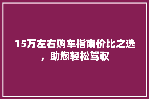 15万左右购车指南价比之选，助您轻松驾驭