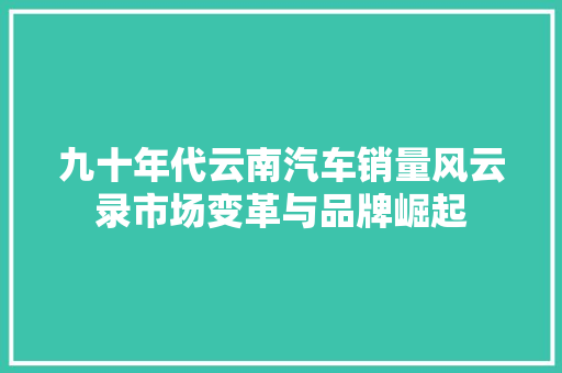 九十年代云南汽车销量风云录市场变革与品牌崛起