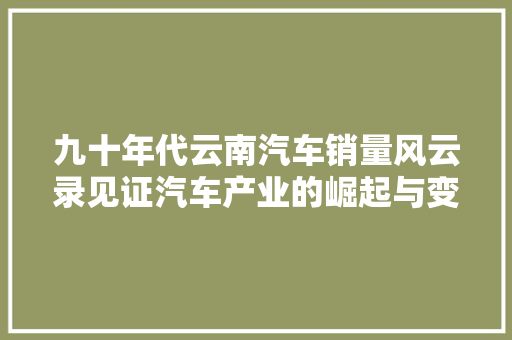 九十年代云南汽车销量风云录见证汽车产业的崛起与变迁