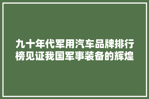 九十年代军用汽车品牌排行榜见证我国军事装备的辉煌历程