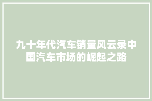 九十年代汽车销量风云录中国汽车市场的崛起之路