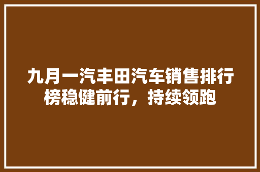 九月一汽丰田汽车销售排行榜稳健前行，持续领跑